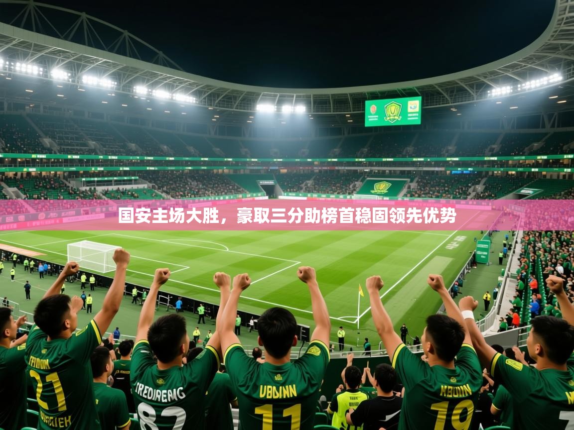 2025乐鱼体育下载国安主场大胜，豪取三分助榜首稳固领先优势  第1张