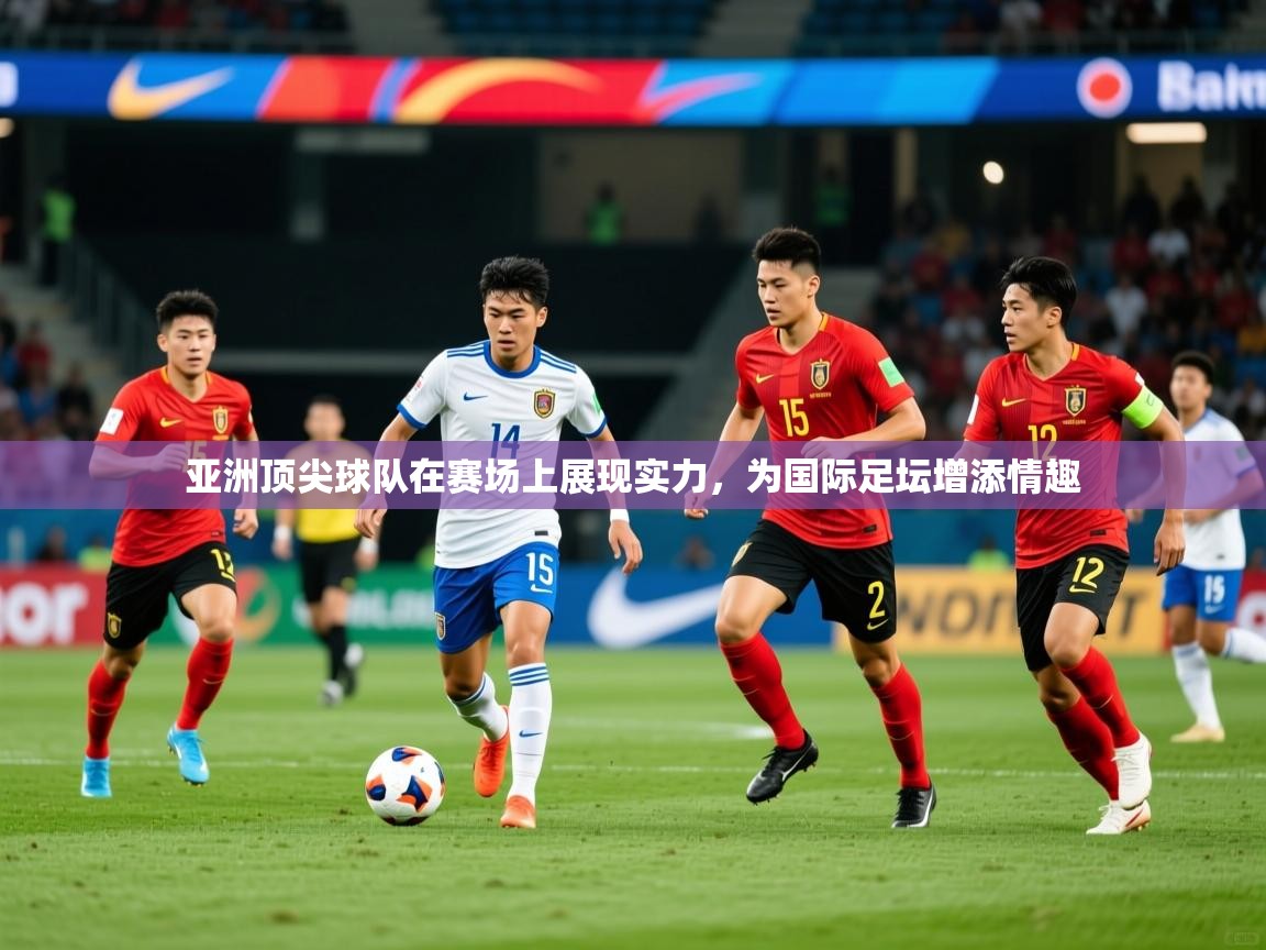 2025乐鱼体育官网登录入口亚洲顶尖球队在赛场上展现实力，为国际足坛增添情趣