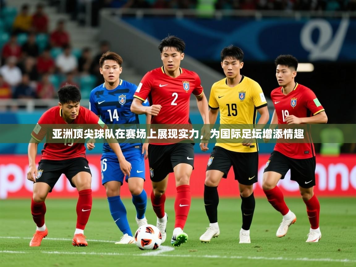 2025乐鱼体育官网登录入口亚洲顶尖球队在赛场上展现实力，为国际足坛增添情趣  第3张
