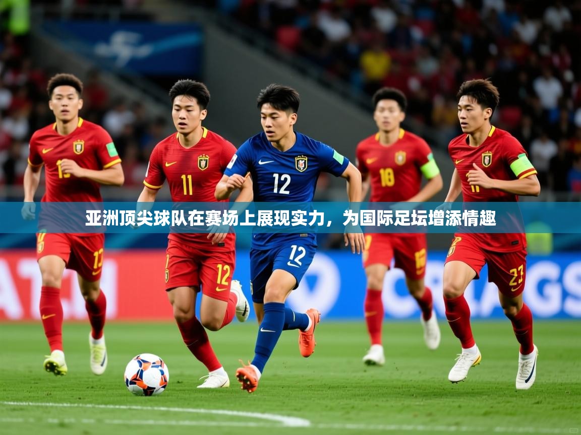 2025乐鱼体育官网登录入口亚洲顶尖球队在赛场上展现实力，为国际足坛增添情趣  第4张