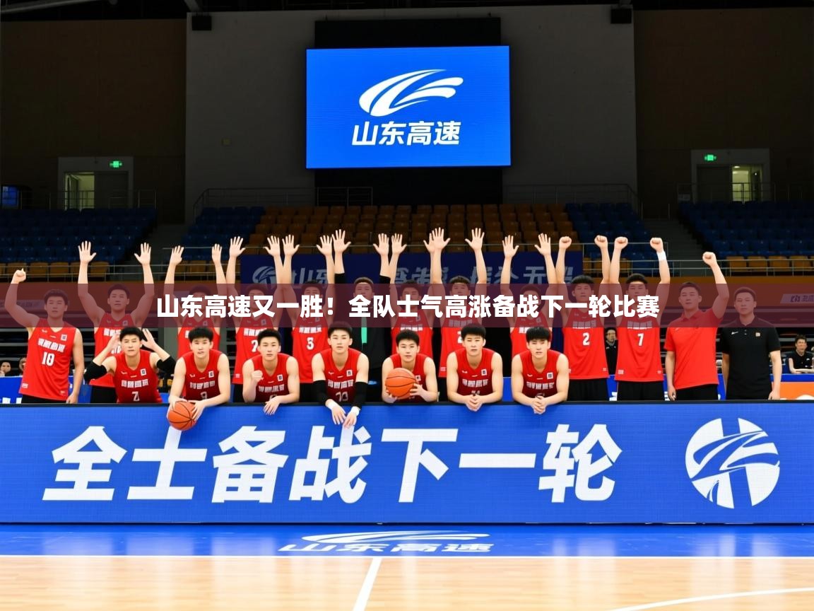 2025乐鱼体育在线下载山东高速又一胜!全队士气高涨备战下一轮比赛 第3张