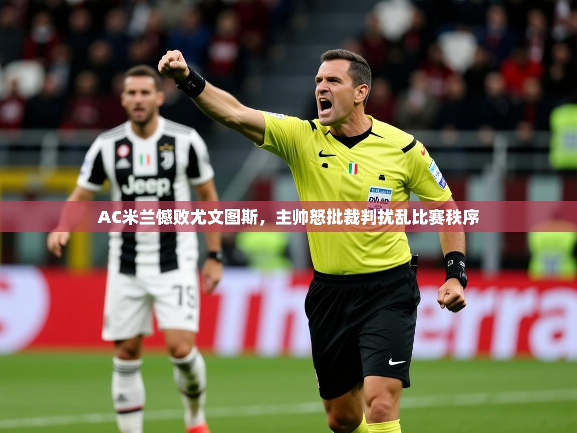 2025乐鱼体育 vip 注册AC米兰憾败尤文图斯,主帅怒批裁判扰乱比赛秩序