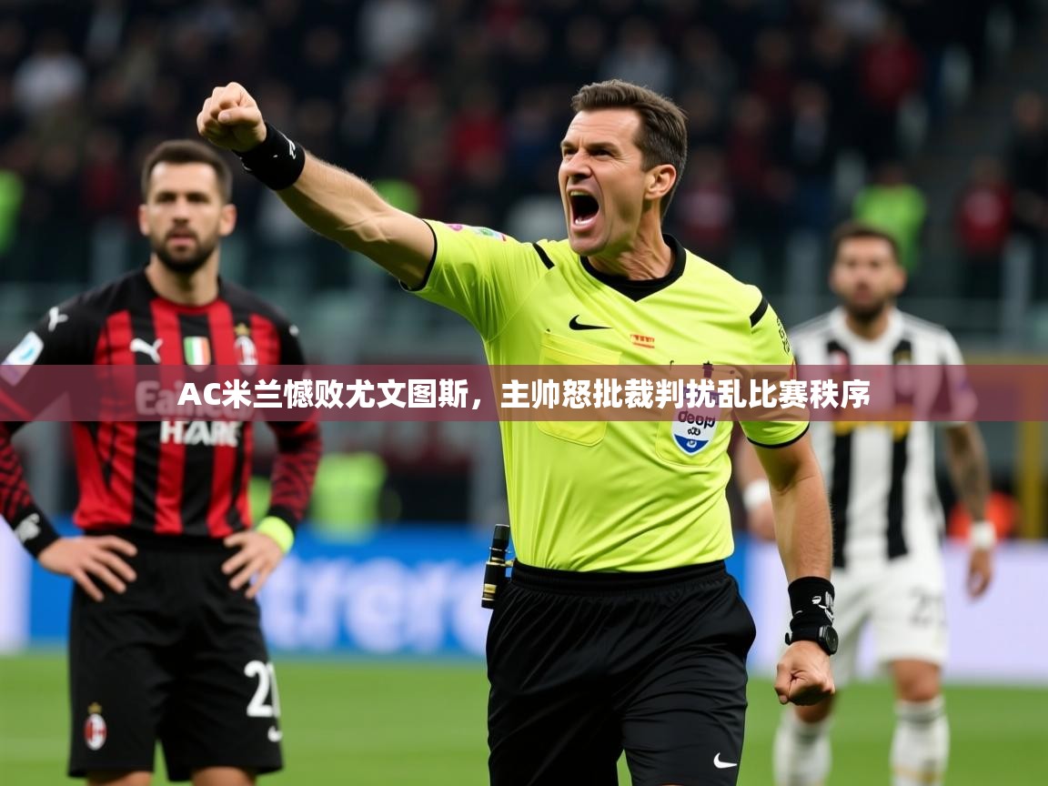 2025乐鱼体育 vip 注册AC米兰憾败尤文图斯,主帅怒批裁判扰乱比赛秩序 第2张