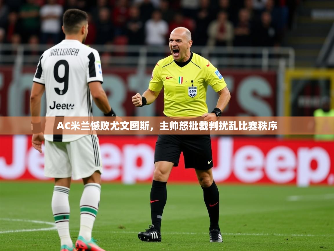2025乐鱼体育 vip 注册AC米兰憾败尤文图斯,主帅怒批裁判扰乱比赛秩序 第3张