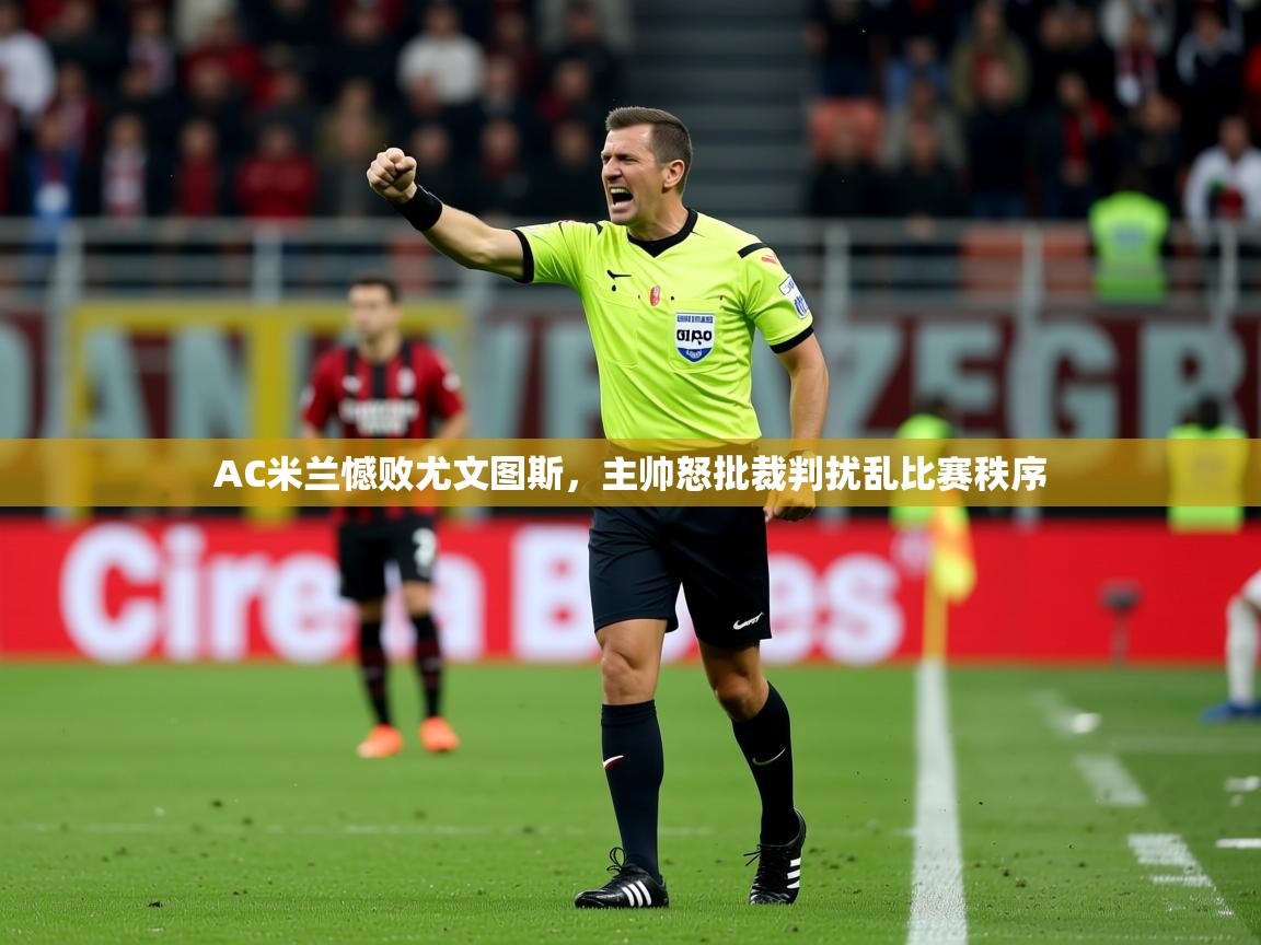 2025乐鱼体育 vip 注册AC米兰憾败尤文图斯,主帅怒批裁判扰乱比赛秩序 第4张