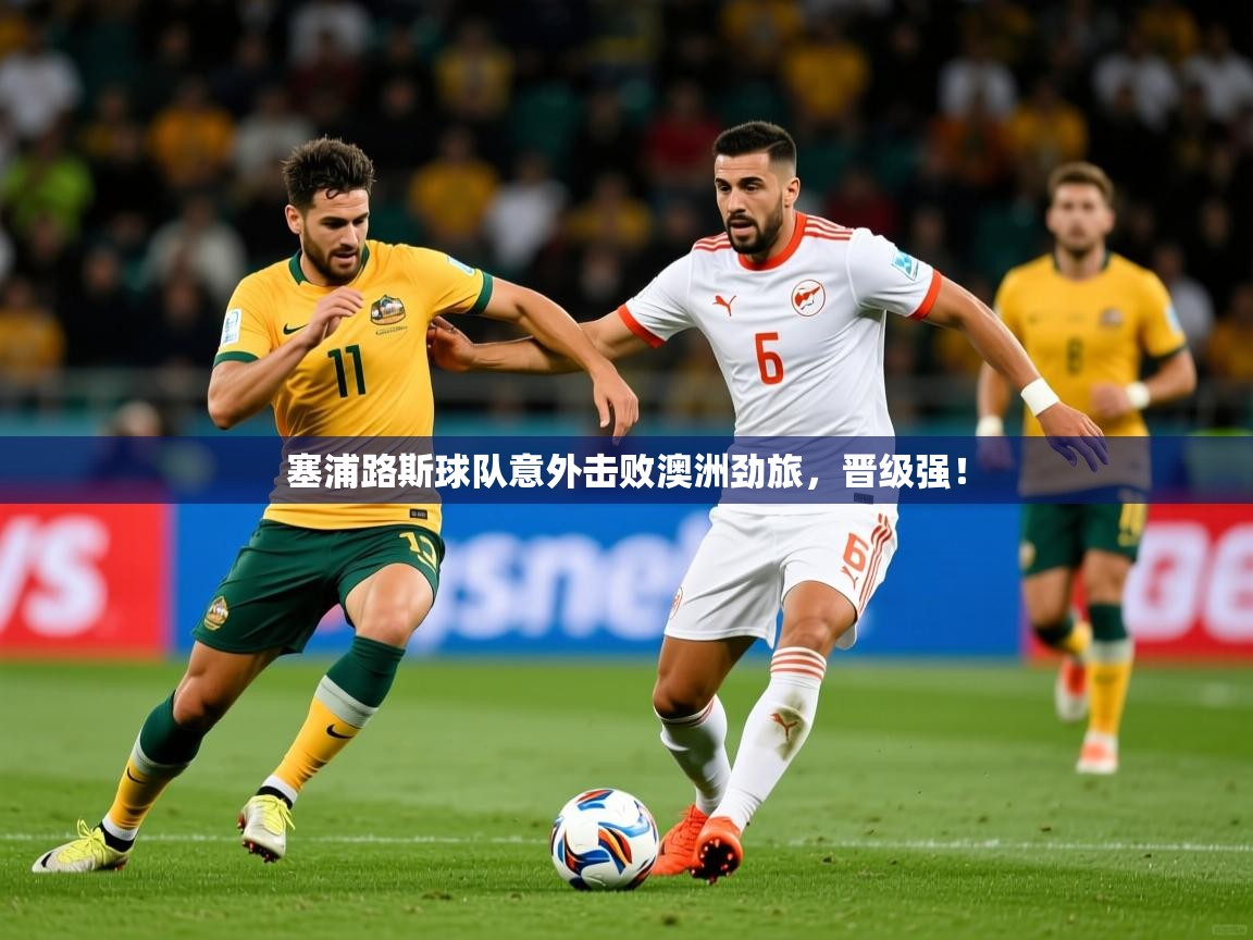 2025乐鱼体育在线网站塞浦路斯球队意外击败澳洲劲旅,晋级强!