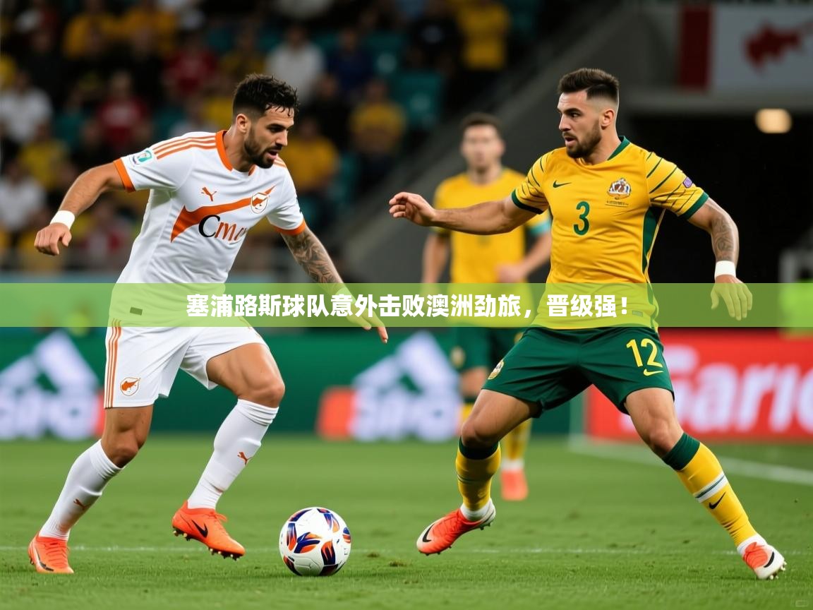 2025乐鱼体育在线网站塞浦路斯球队意外击败澳洲劲旅,晋级强! 第3张