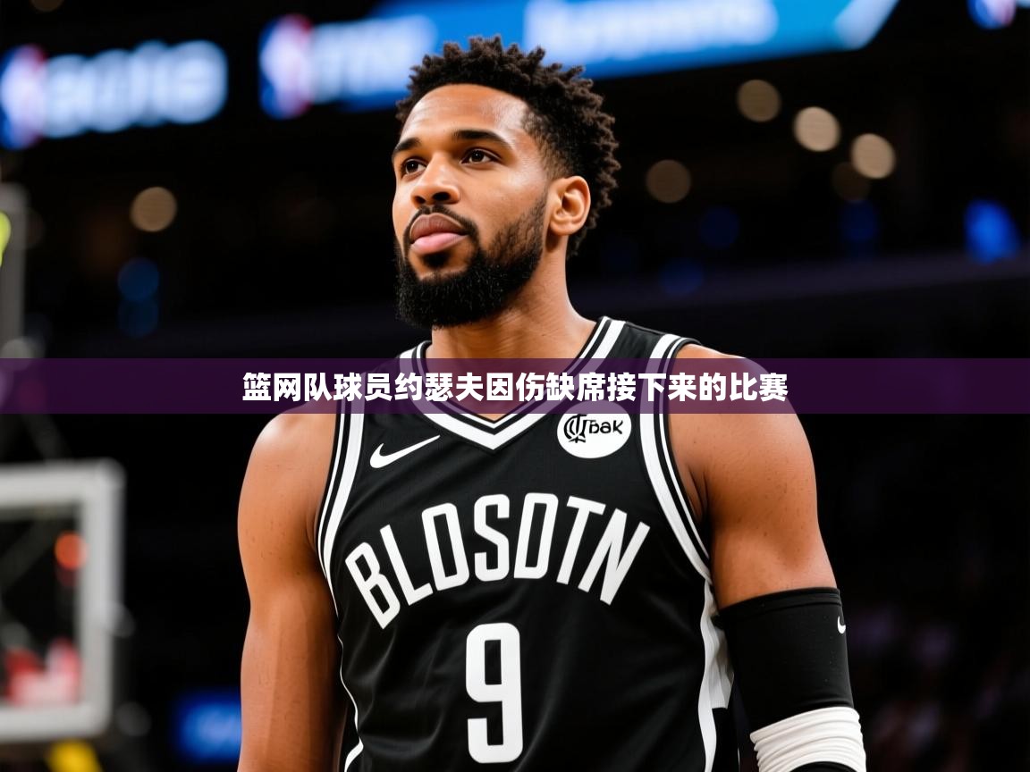 2025乐鱼体育篮网队球员约瑟夫因伤缺席接下来的比赛 第3张