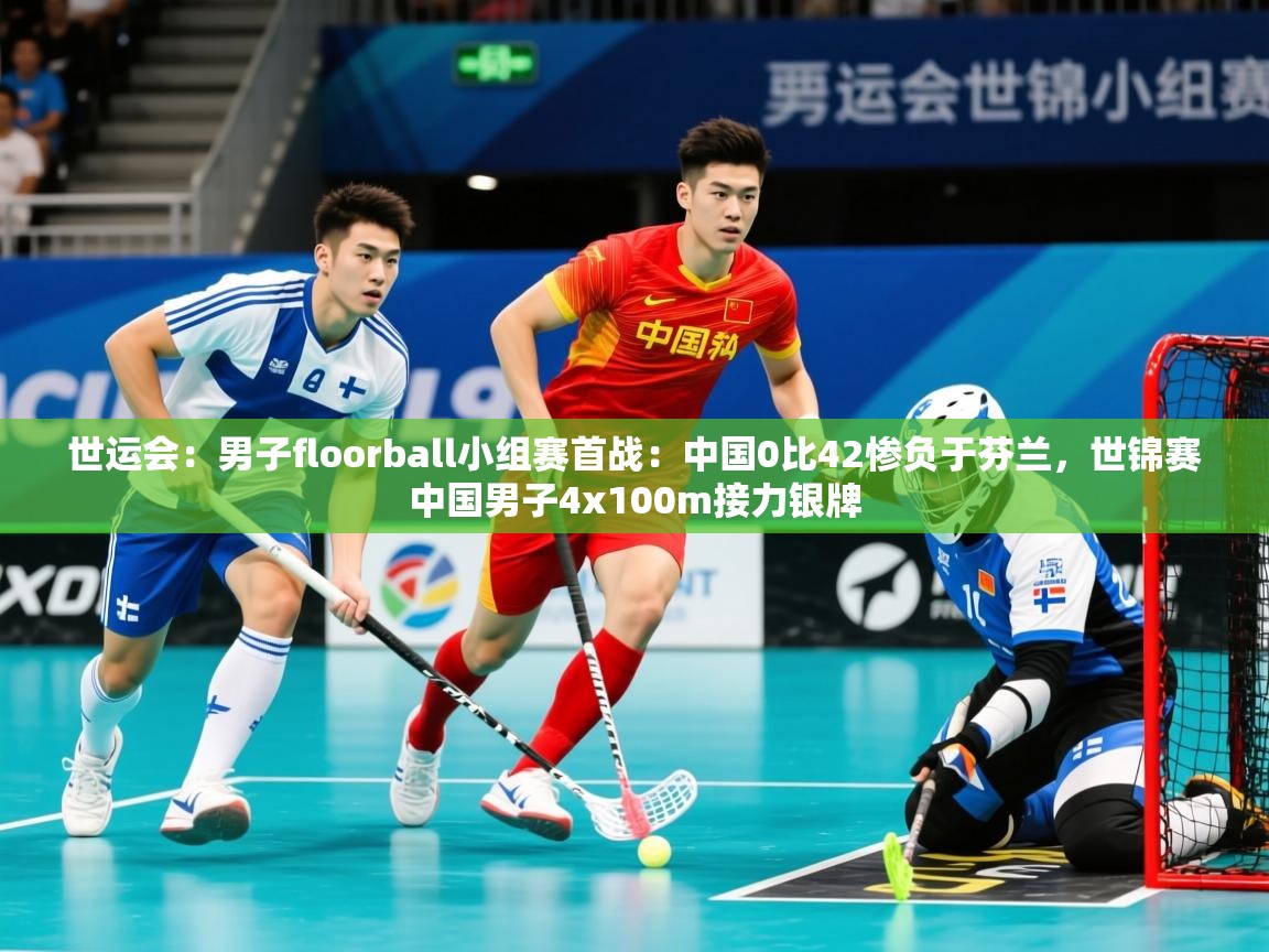 2025乐鱼体育app下载官网(中国)世运会:男子floorball小组赛首战:中国0比42惨负于芬兰,世锦赛中国男子4x100m接力银牌 第2张