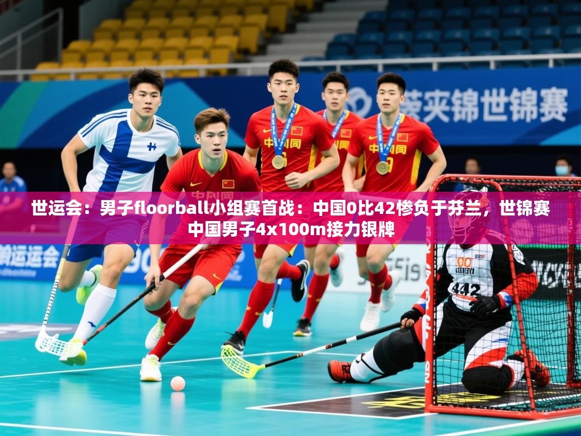 2025乐鱼体育app下载官网(中国)世运会:男子floorball小组赛首战:中国0比42惨负于芬兰,世锦赛中国男子4x100m接力银牌 第4张