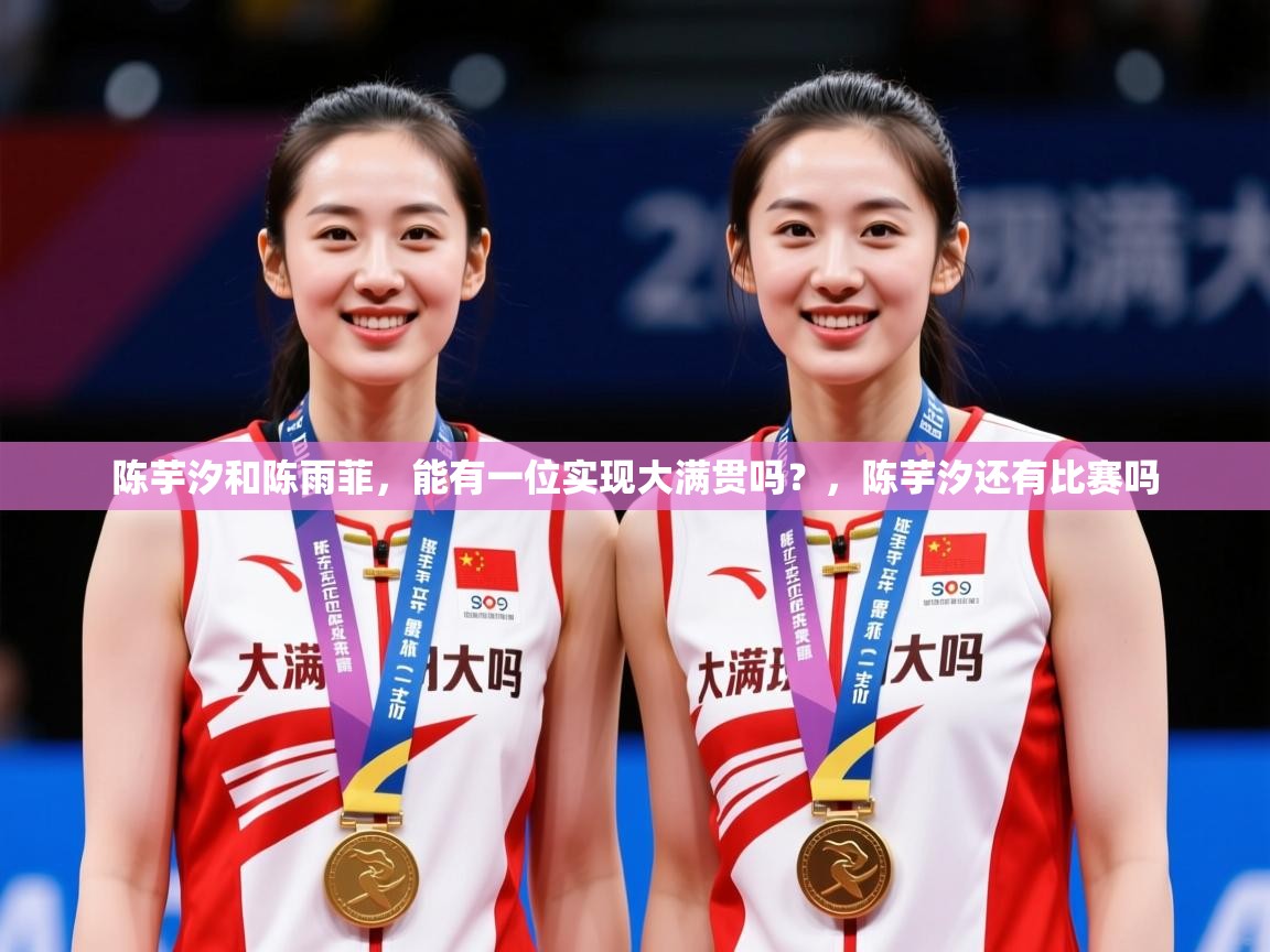 2025乐鱼体育在线陈芋汐和陈雨菲,能有一位实现大满贯吗?,陈芋汐还有比赛吗 第2张