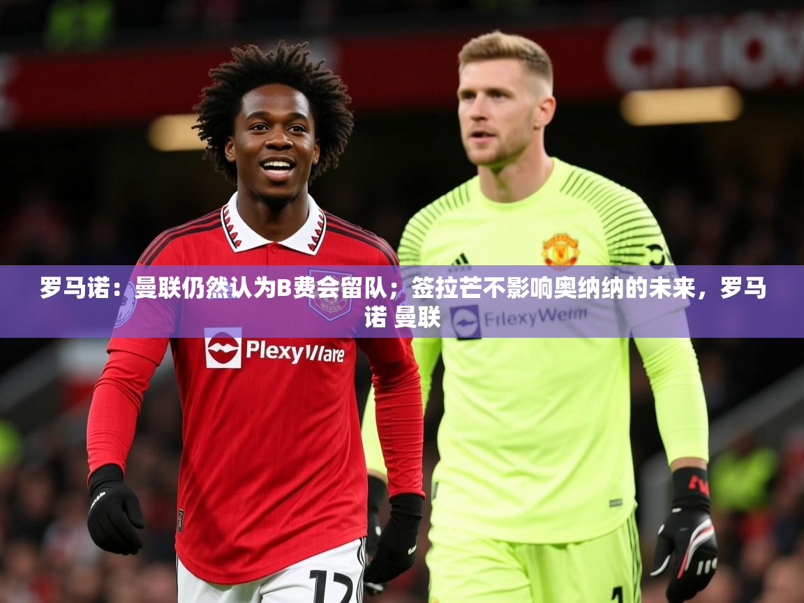 2025乐鱼体育在线罗马诺：曼联仍然认为B费会留队；签拉芒不影响奥纳纳的未来，罗马诺 曼联  第4张
