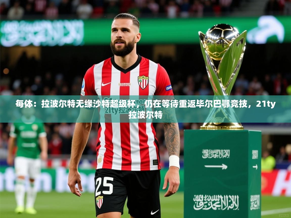 2025乐鱼体育网址每体：拉波尔特无缘沙特超级杯，仍在等待重返毕尔巴鄂竞技，21ty拉波尔特  第4张