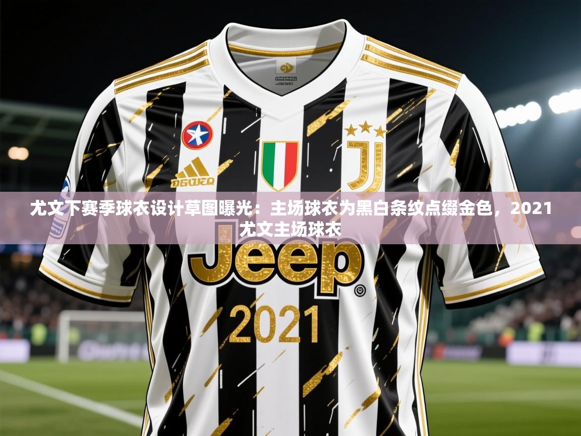2025乐鱼体育在线入口尤文下赛季球衣设计草图曝光：主场球衣为黑白条纹点缀金色，2021尤文主场球衣  第3张