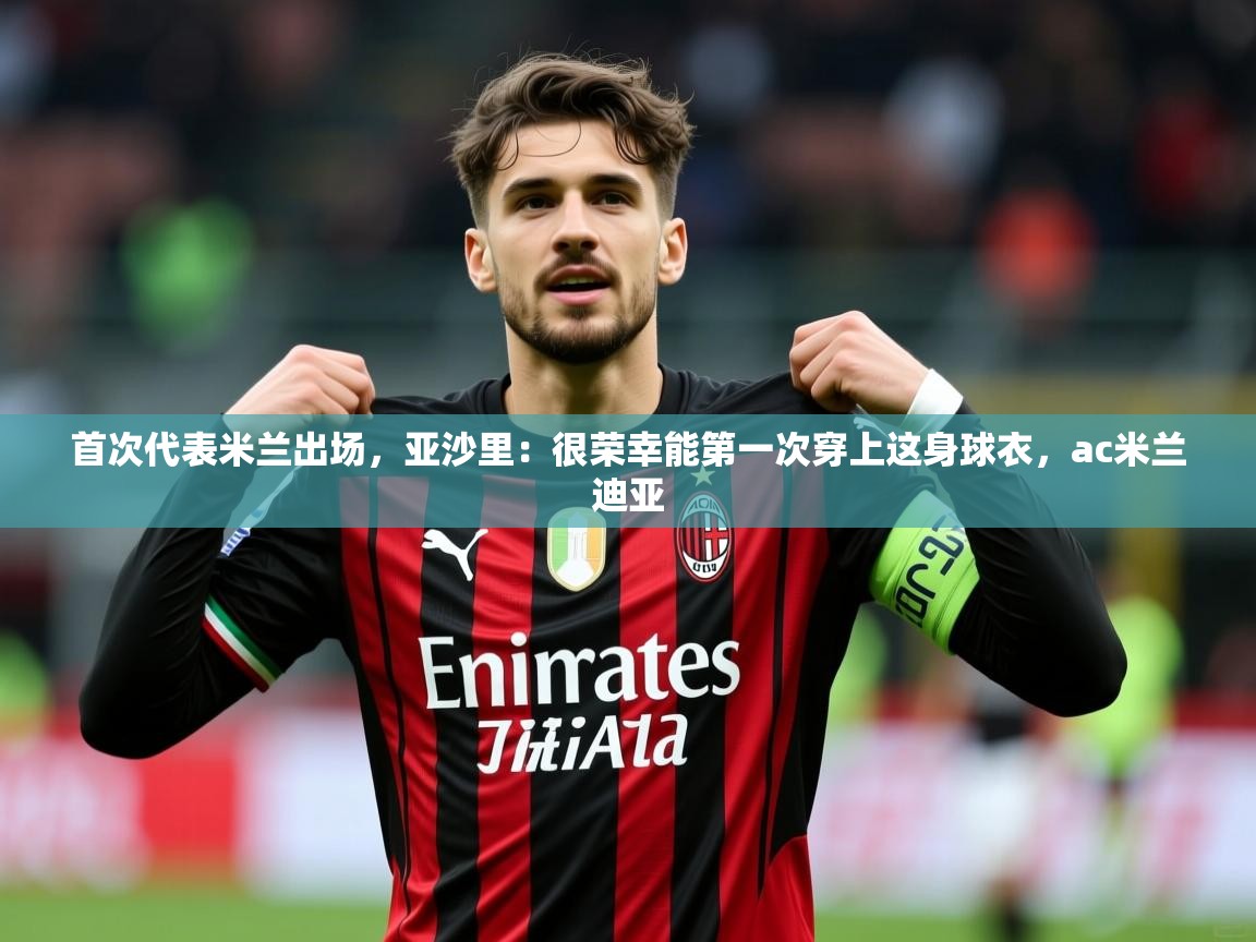 2025乐鱼体育首次代表米兰出场,亚沙里:很荣幸能第一次穿上这身球衣,ac米兰迪亚 第1张