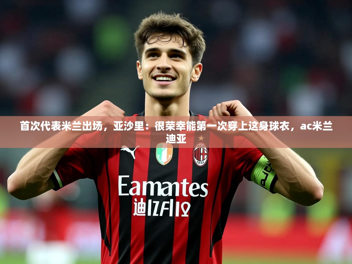 2025乐鱼体育首次代表米兰出场,亚沙里:很荣幸能第一次穿上这身球衣,ac米兰迪亚 第4张