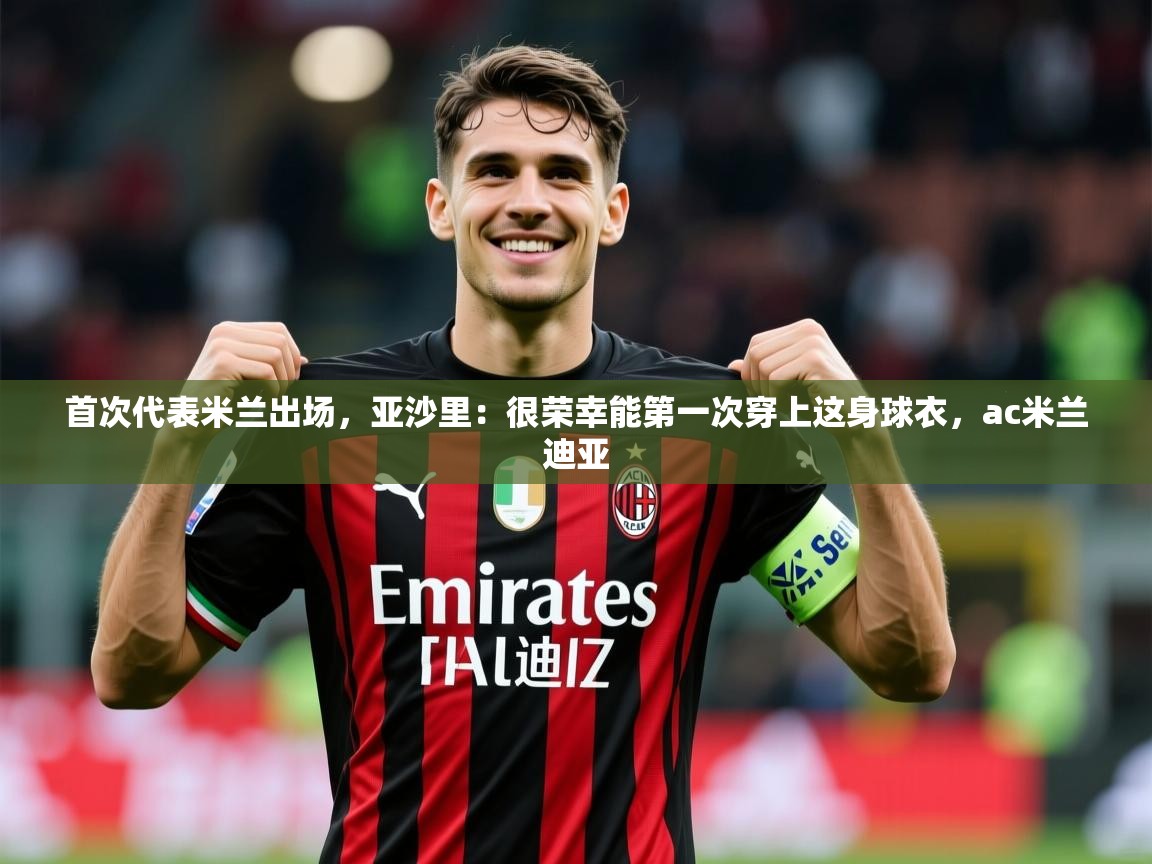 2025乐鱼体育首次代表米兰出场,亚沙里:很荣幸能第一次穿上这身球衣,ac米兰迪亚 第3张