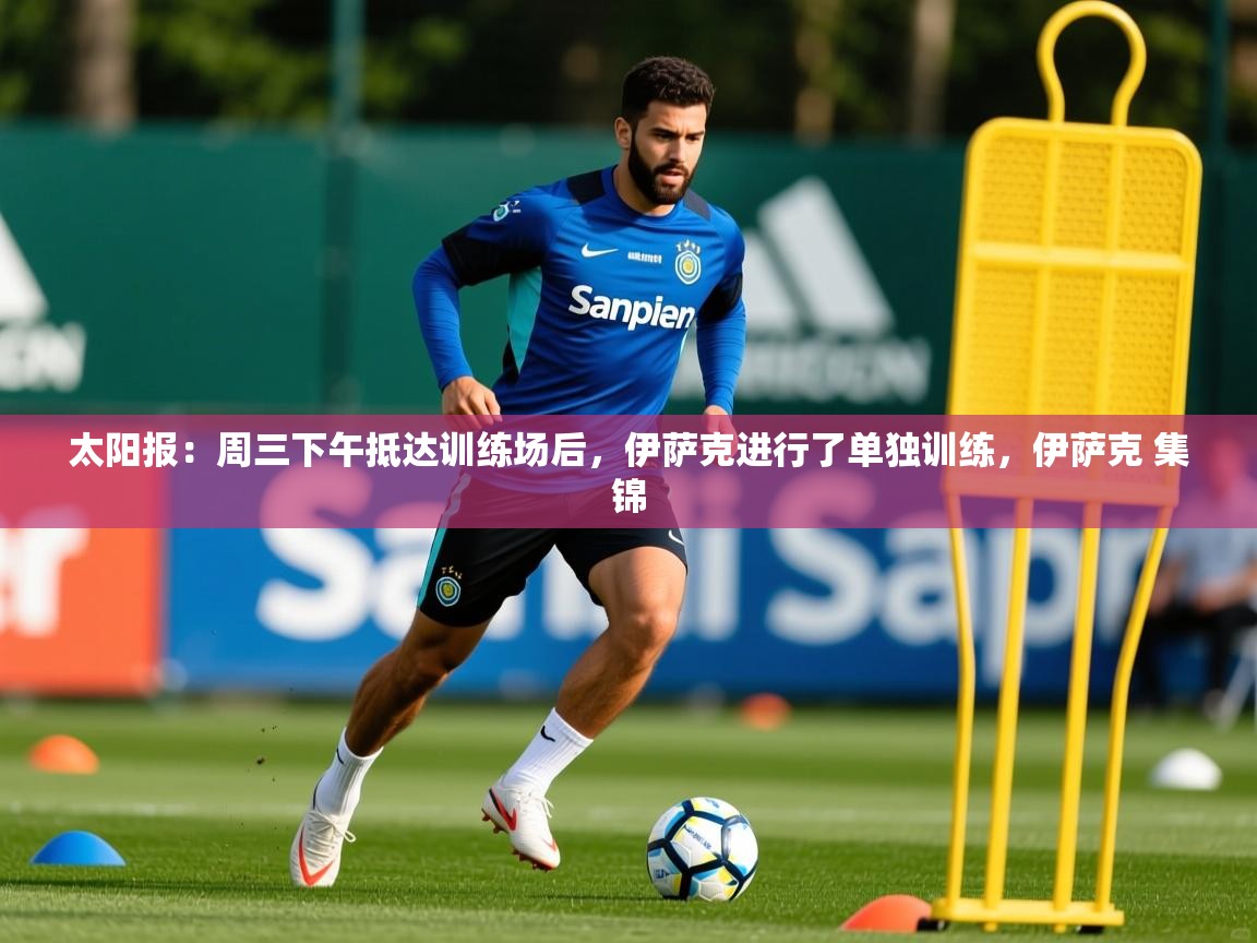 2025乐鱼体育登录网页入口太阳报:周三下午抵达训练场后,伊萨克进行了单独训练,伊萨克 集锦