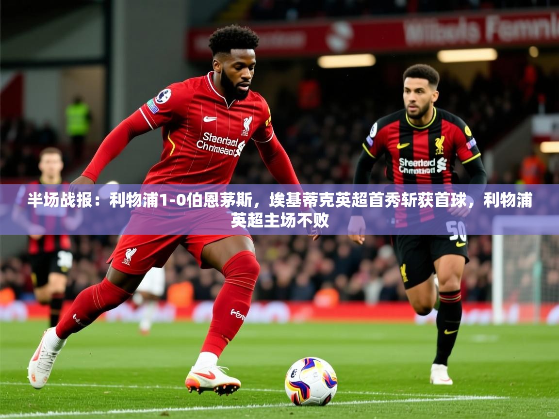 2025乐鱼体育登录网页入口半场战报:利物浦1-0伯恩茅斯,埃基蒂克英超首秀斩获首球,利物浦英超主场不败 第1张
