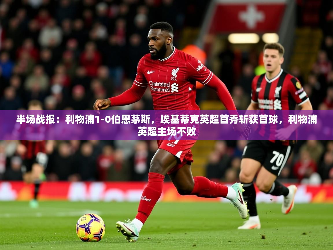 2025乐鱼体育登录网页入口半场战报:利物浦1-0伯恩茅斯,埃基蒂克英超首秀斩获首球,利物浦英超主场不败 第2张