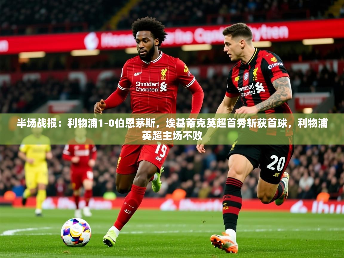 2025乐鱼体育登录网页入口半场战报:利物浦1-0伯恩茅斯,埃基蒂克英超首秀斩获首球,利物浦英超主场不败 第3张