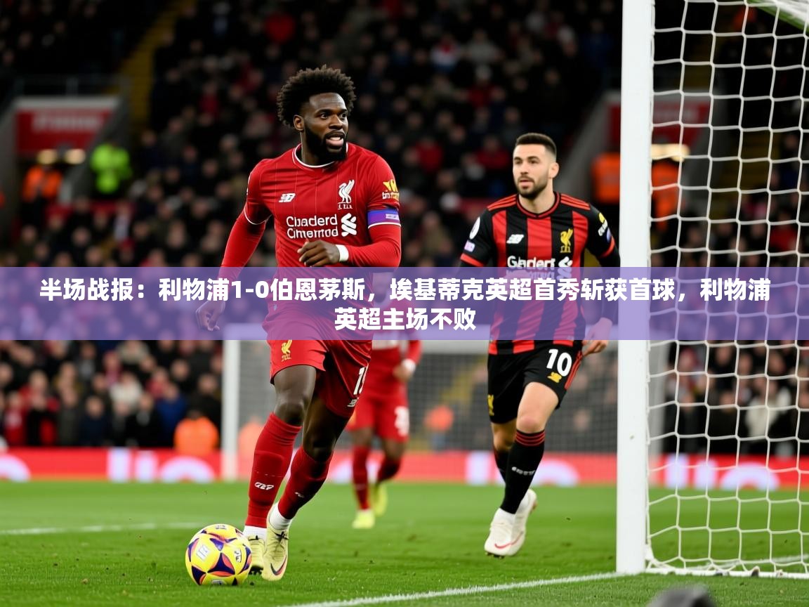 2025乐鱼体育登录网页入口半场战报:利物浦1-0伯恩茅斯,埃基蒂克英超首秀斩获首球,利物浦英超主场不败 第4张