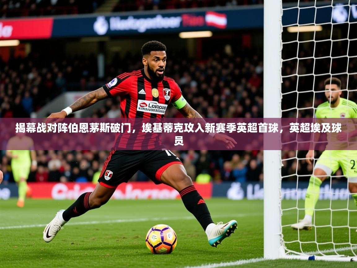 2025乐鱼体育官网在线登录入口揭幕战对阵伯恩茅斯破门,埃基蒂克攻入新赛季英超首球,英超埃及球员 第1张