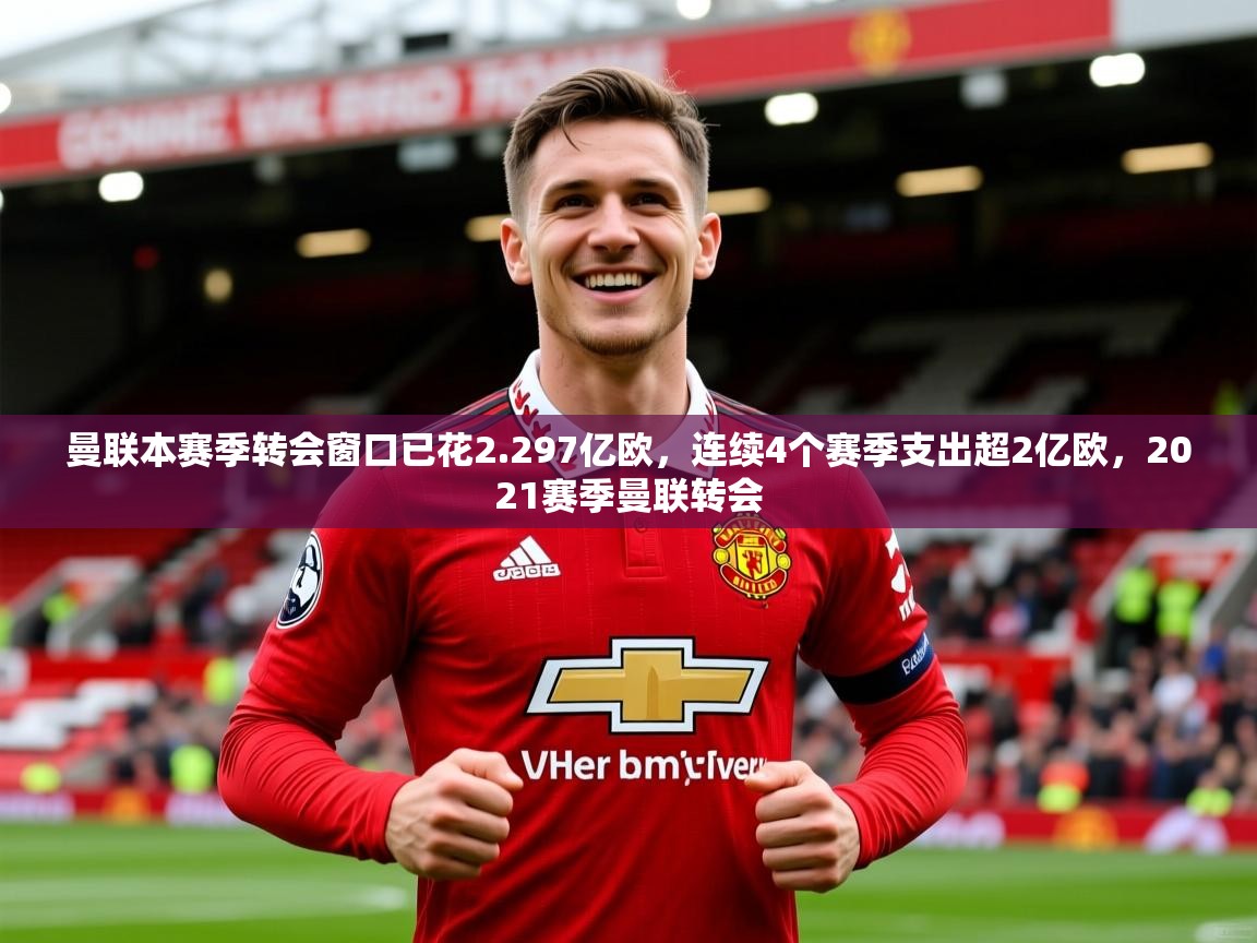 2025乐鱼体育在线官网曼联本赛季转会窗口已花2.297亿欧,连续4个赛季支出超2亿欧,2021赛季曼联转会