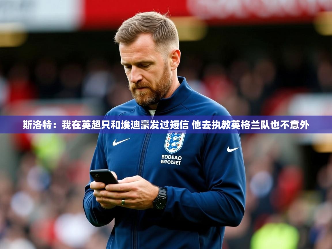 2025乐鱼体育网站入口斯洛特:我在英超只和埃迪豪发过短信 他去执教英格兰队也不意外