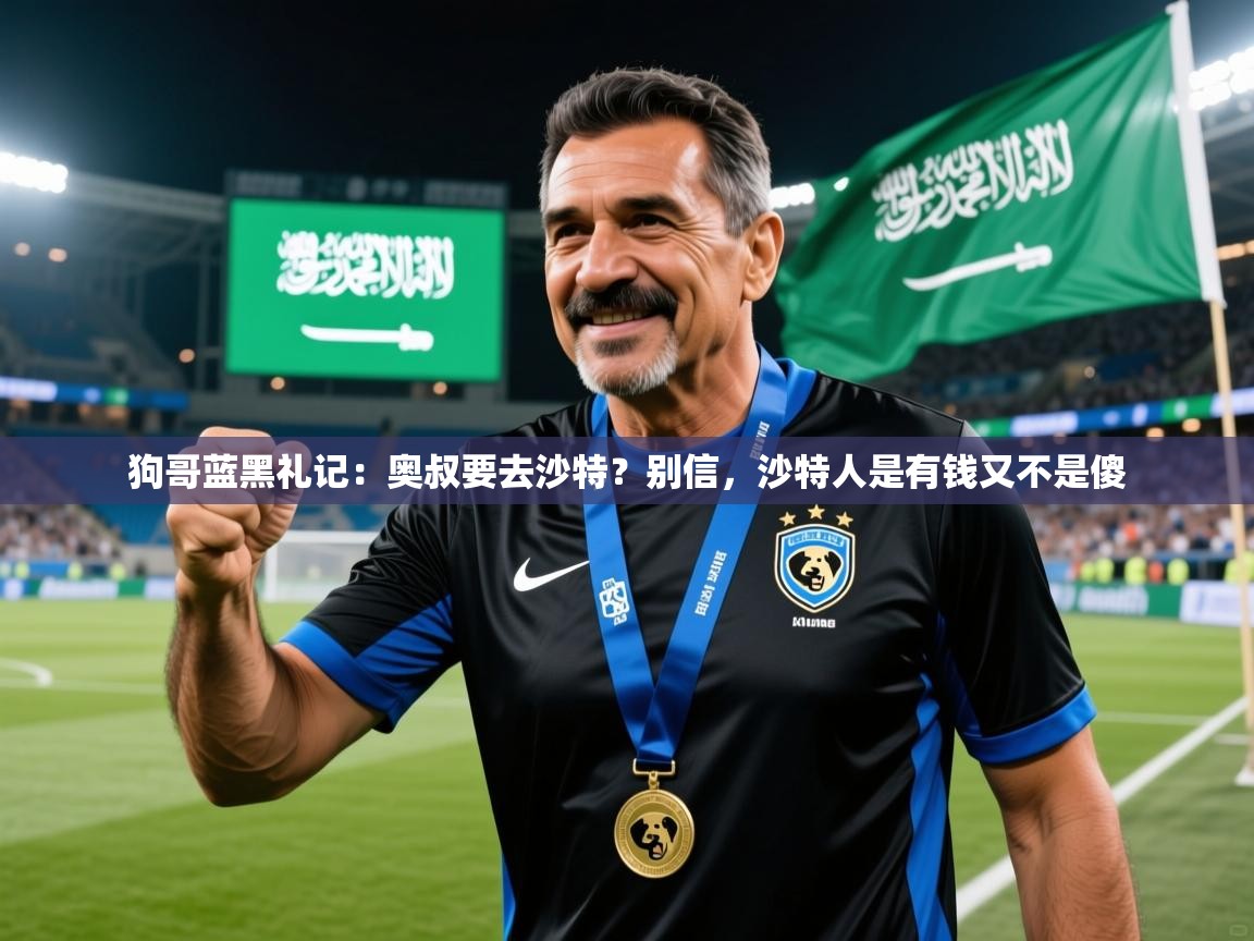 2025乐鱼体育在线狗哥蓝黑礼记:奥叔要去沙特?别信,沙特人是有钱又不是傻 第2张