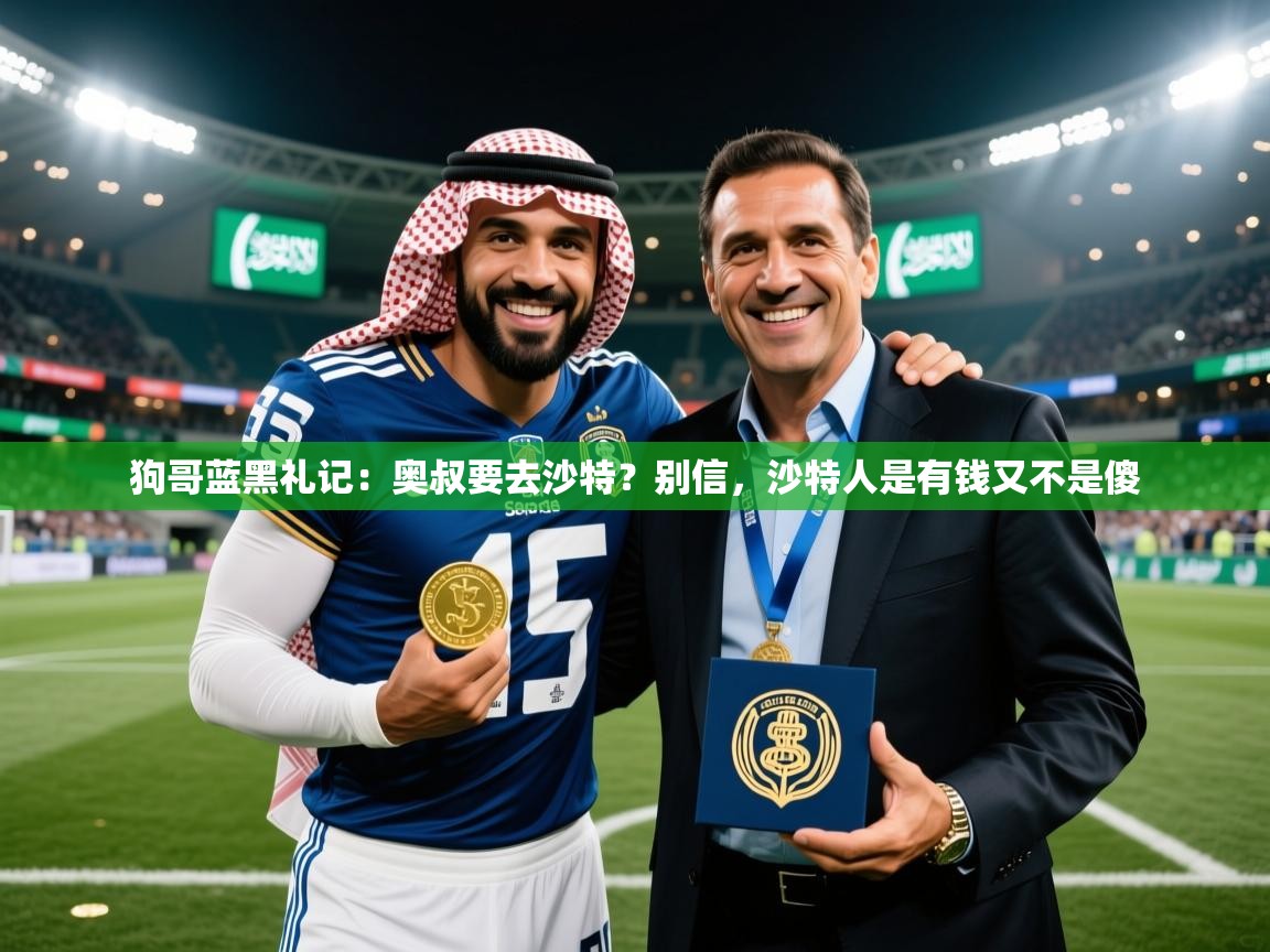 2025乐鱼体育在线狗哥蓝黑礼记:奥叔要去沙特?别信,沙特人是有钱又不是傻 第3张