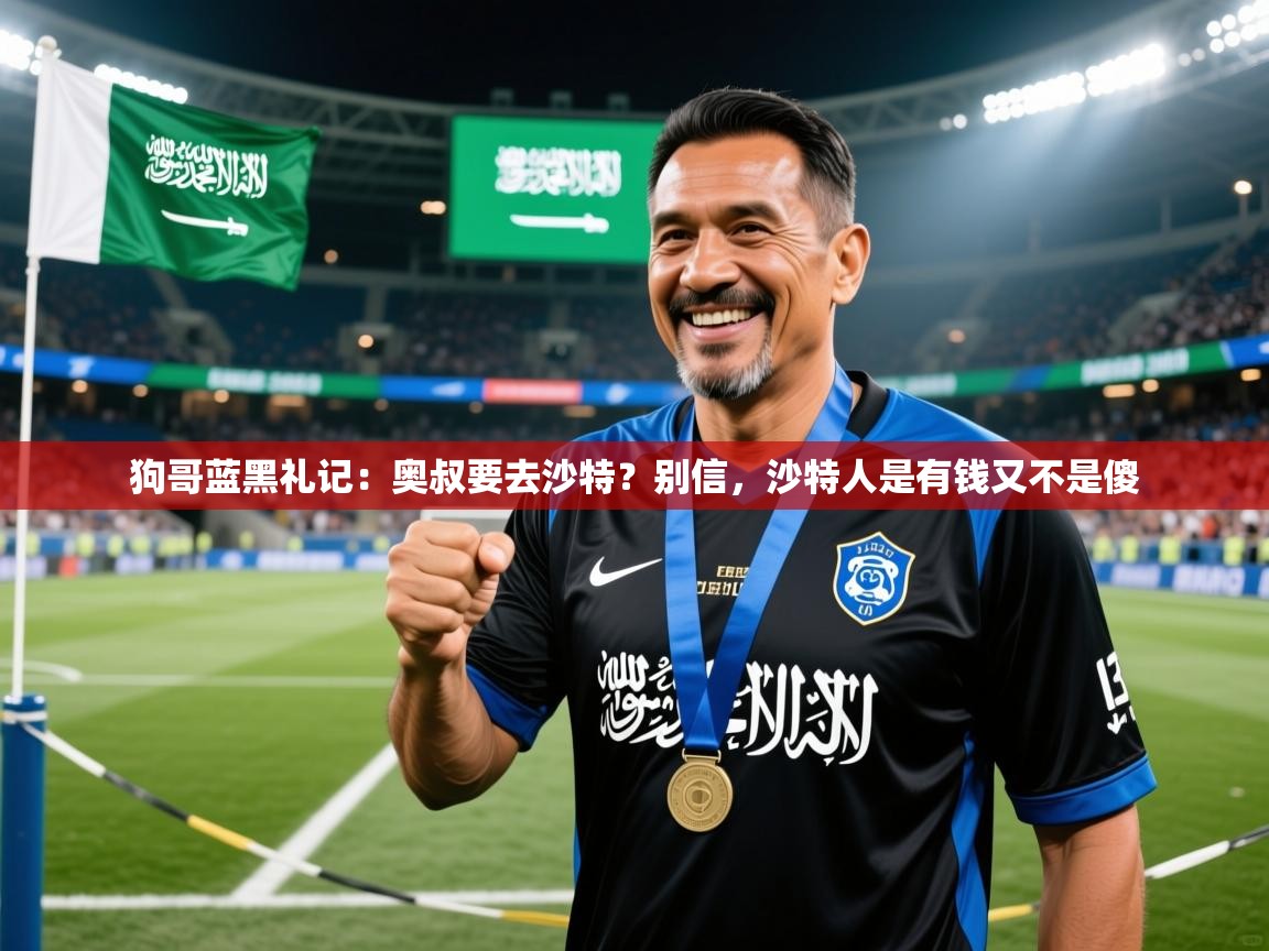 2025乐鱼体育在线狗哥蓝黑礼记:奥叔要去沙特?别信,沙特人是有钱又不是傻 第4张