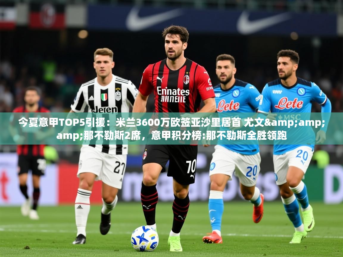 2025乐鱼体育app官网登录入口今夏意甲TOP5引援:米兰3600万欧签亚沙里居首 尤文&那不勒斯2席,意甲积分榜:那不勒斯全胜领跑 第1张