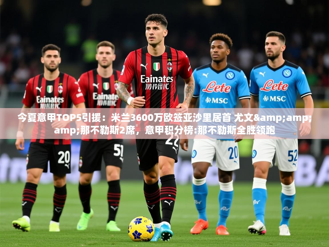 2025乐鱼体育app官网登录入口今夏意甲TOP5引援:米兰3600万欧签亚沙里居首 尤文&那不勒斯2席,意甲积分榜:那不勒斯全胜领跑 第2张