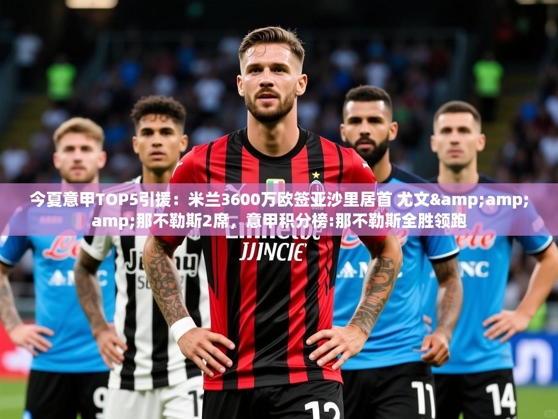 2025乐鱼体育app官网登录入口今夏意甲TOP5引援:米兰3600万欧签亚沙里居首 尤文&那不勒斯2席,意甲积分榜:那不勒斯全胜领跑 第3张