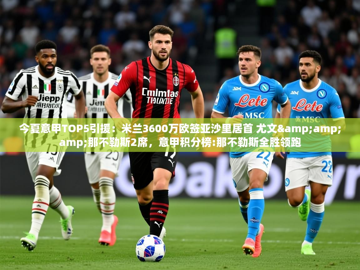 2025乐鱼体育app官网登录入口今夏意甲TOP5引援:米兰3600万欧签亚沙里居首 尤文&那不勒斯2席,意甲积分榜:那不勒斯全胜领跑 第4张