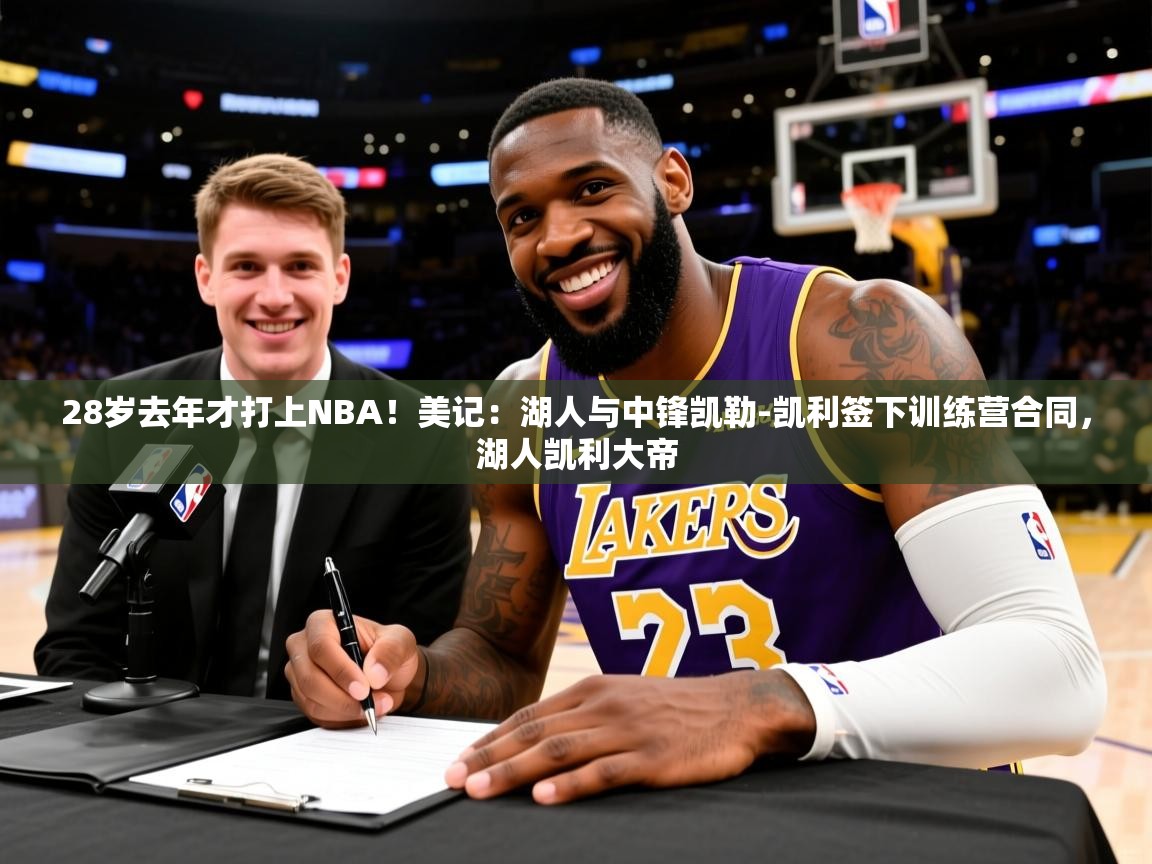 2025乐鱼体育网站入口28岁去年才打上NBA！美记：湖人与中锋凯勒-凯利签下训练营合同，湖人凯利大帝  第4张