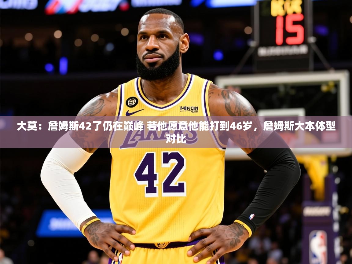2025乐鱼体育在线官网大莫:詹姆斯42了仍在巅峰 若他愿意他能打到46岁,詹姆斯大本体型对比 第1张