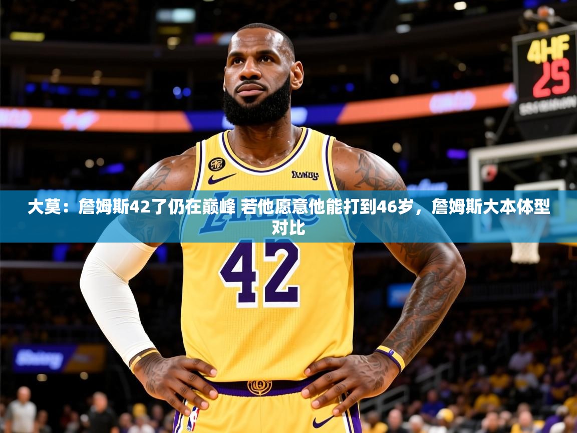 2025乐鱼体育在线官网大莫:詹姆斯42了仍在巅峰 若他愿意他能打到46岁,詹姆斯大本体型对比 第2张
