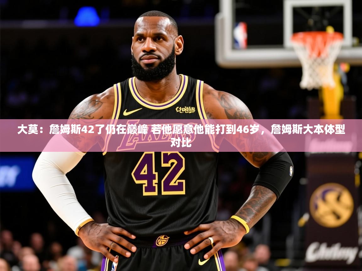 2025乐鱼体育在线官网大莫:詹姆斯42了仍在巅峰 若他愿意他能打到46岁,詹姆斯大本体型对比 第3张