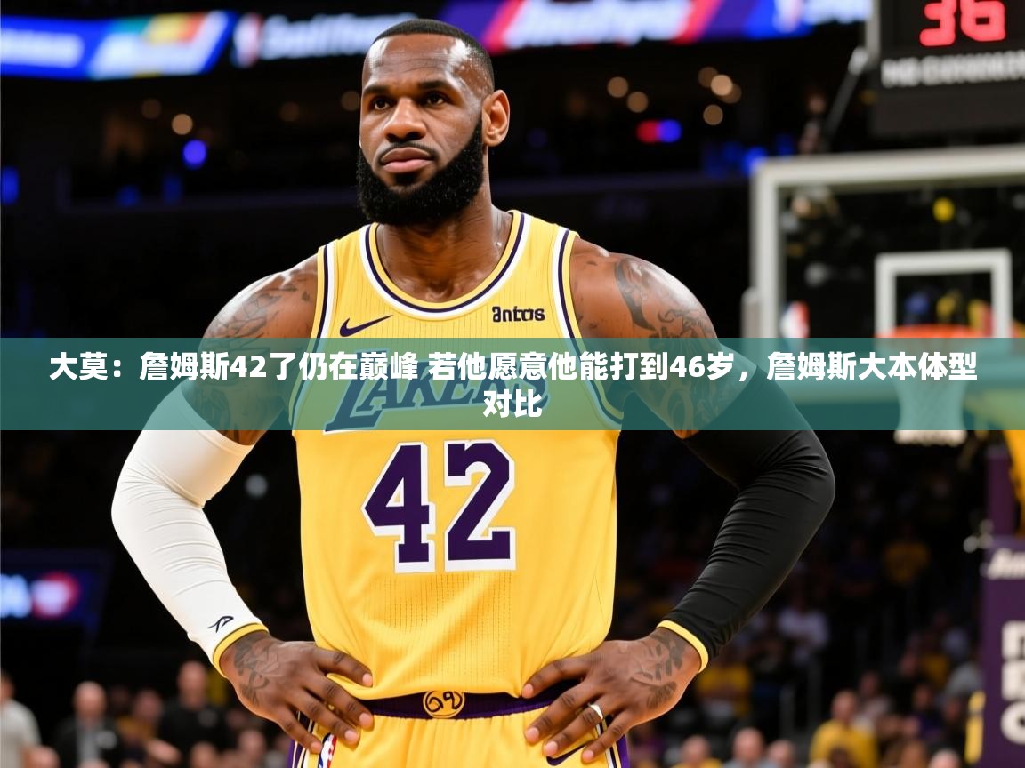 2025乐鱼体育在线官网大莫:詹姆斯42了仍在巅峰 若他愿意他能打到46岁,詹姆斯大本体型对比 第4张