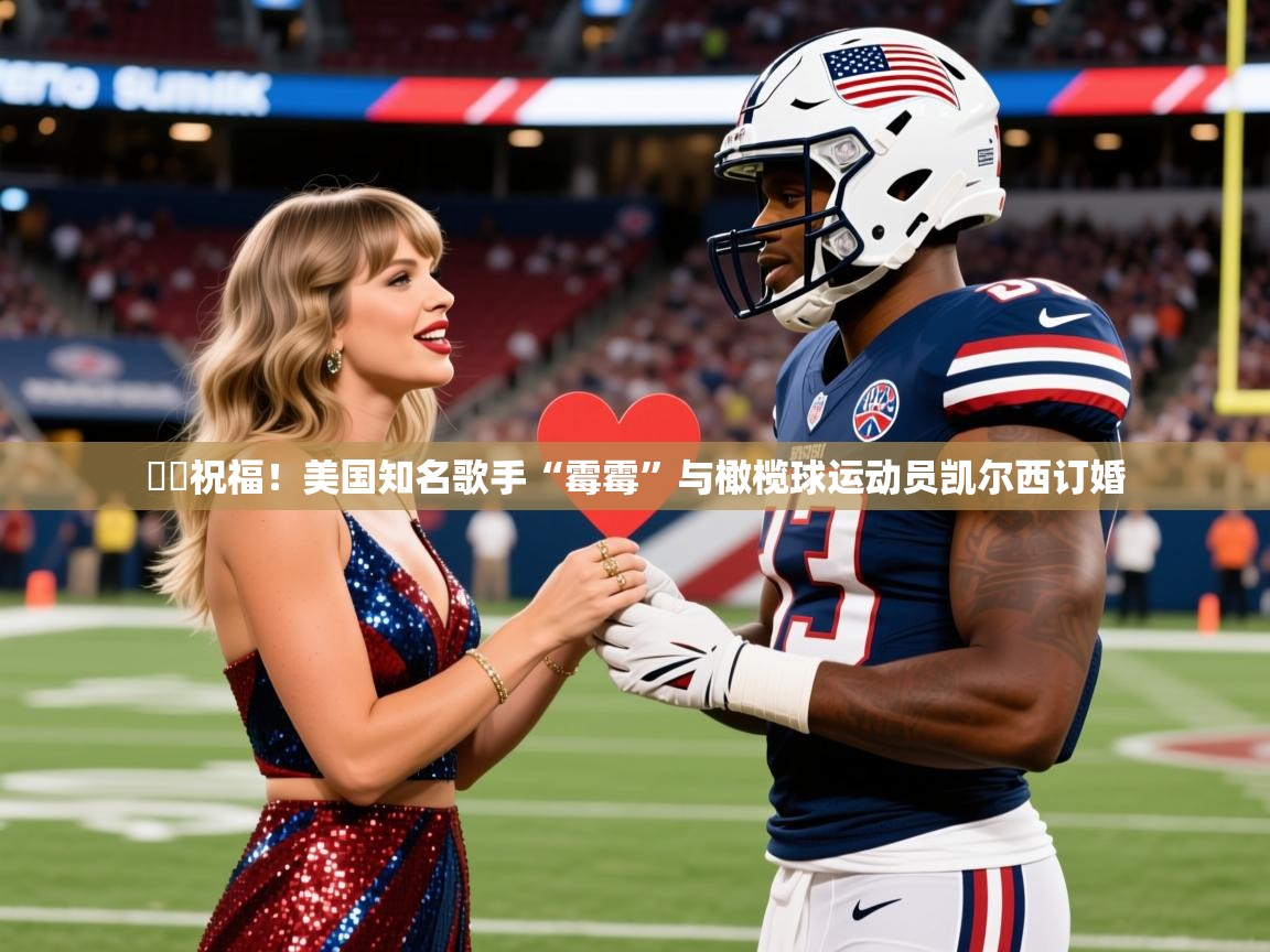 2025乐鱼体育官网❤️祝福！美国知名歌手“霉霉”与橄榄球运动员凯尔西订婚  第3张
