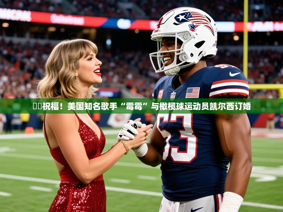 2025乐鱼体育官网❤️祝福！美国知名歌手“霉霉”与橄榄球运动员凯尔西订婚  第2张