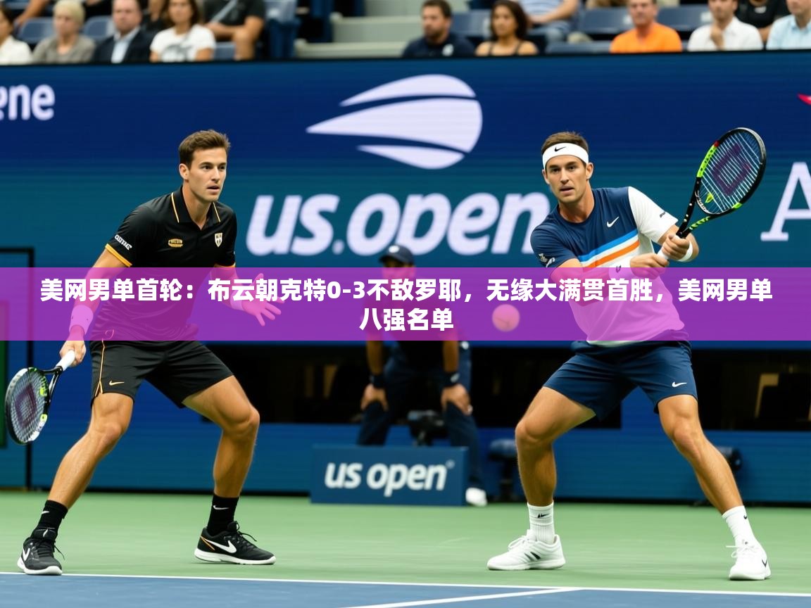 2025乐鱼体育app登录入口美网男单首轮：布云朝克特0-3不敌罗耶，无缘大满贯首胜，美网男单八强名单  第1张