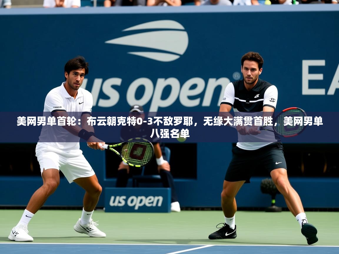 2025乐鱼体育app登录入口美网男单首轮：布云朝克特0-3不敌罗耶，无缘大满贯首胜，美网男单八强名单  第3张