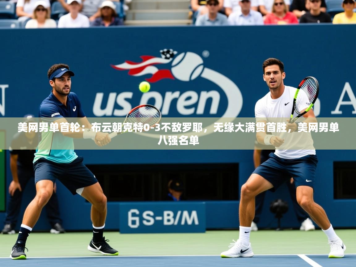 2025乐鱼体育app登录入口美网男单首轮：布云朝克特0-3不敌罗耶，无缘大满贯首胜，美网男单八强名单  第4张