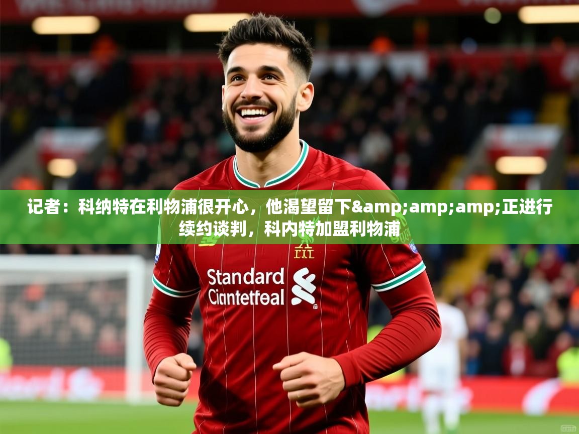 2025乐鱼体育官网记者:科纳特在利物浦很开心,他渴望留下&amp;正进行续约谈判,科内特加盟利物浦