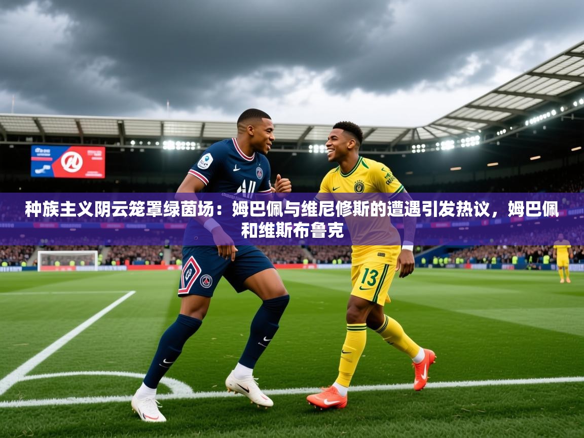2025乐鱼体育在线种族主义阴云笼罩绿茵场：姆巴佩与维尼修斯的遭遇引发热议，姆巴佩和维斯布鲁克  第1张