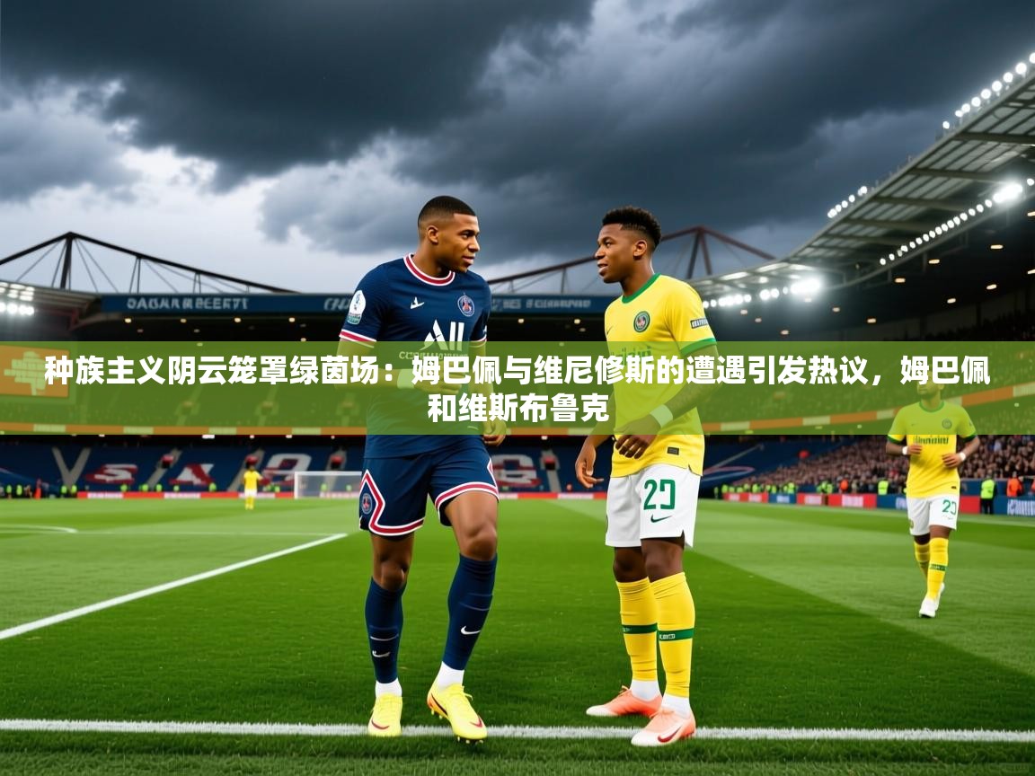 2025乐鱼体育在线种族主义阴云笼罩绿茵场：姆巴佩与维尼修斯的遭遇引发热议，姆巴佩和维斯布鲁克  第3张