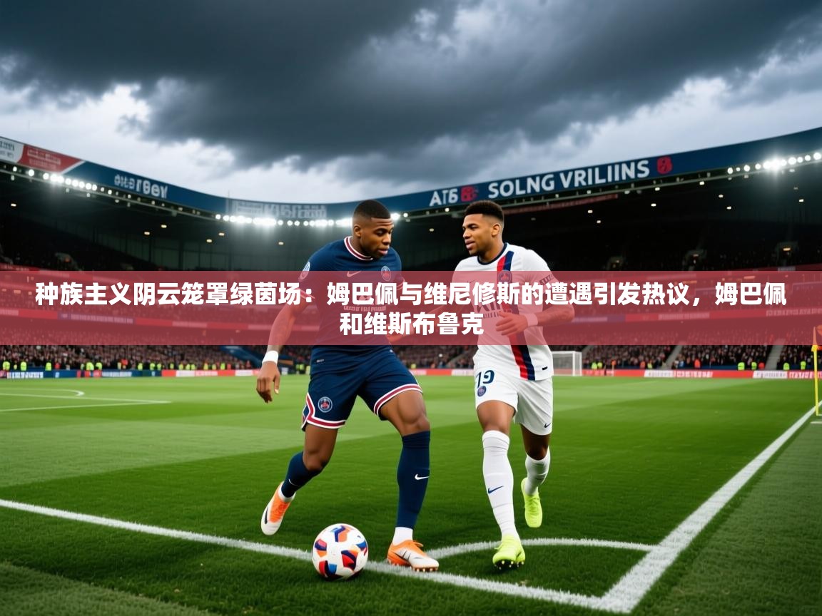 2025乐鱼体育在线种族主义阴云笼罩绿茵场：姆巴佩与维尼修斯的遭遇引发热议，姆巴佩和维斯布鲁克  第2张